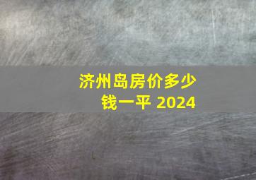 济州岛房价多少钱一平 2024